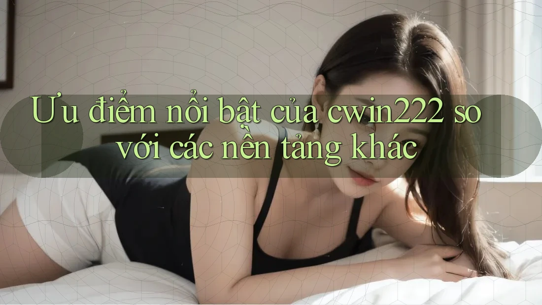 Ưu điểm nổi bật của cwin222 so với các nền tảng khác