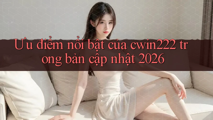 Ưu điểm nổi bật của cwin222 trong bản cập nhật 2026 Ưu điểm nổi bật của cwin222 trong bản cập nhật 2026