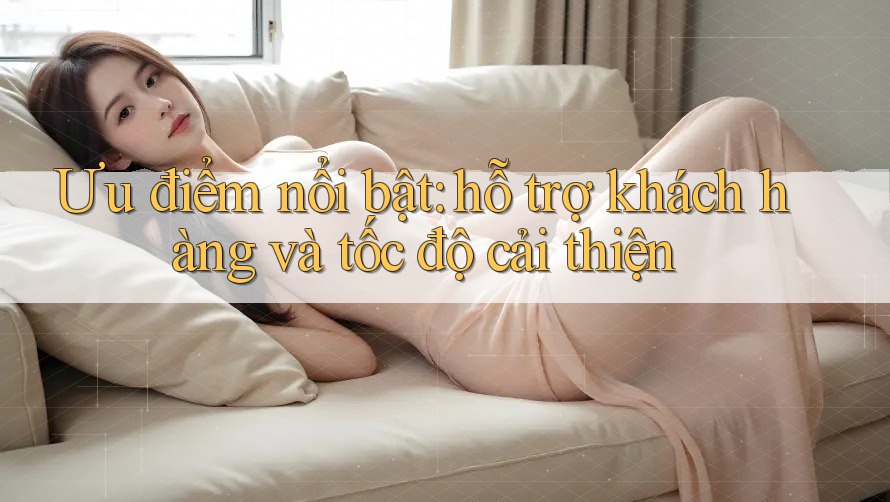 Ưu điểm nổi bật: hỗ trợ khách hàng và tốc độ cải thiện Ưu điểm nổi bật: hỗ trợ khách hàng và tốc độ cải thiện