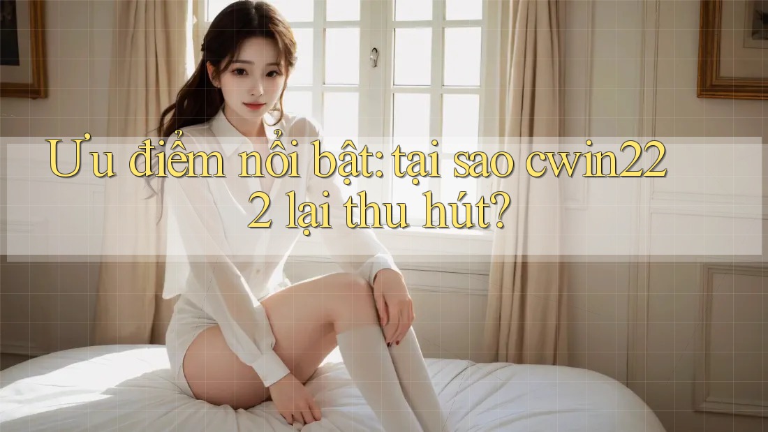 Ưu điểm nổi bật: tại sao cwin222 lại thu hút?