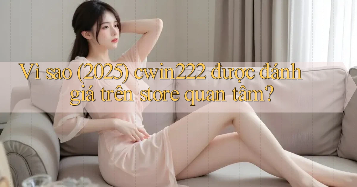 Vì sao (2025) cwin222 được đánh giá trên store quan tâm