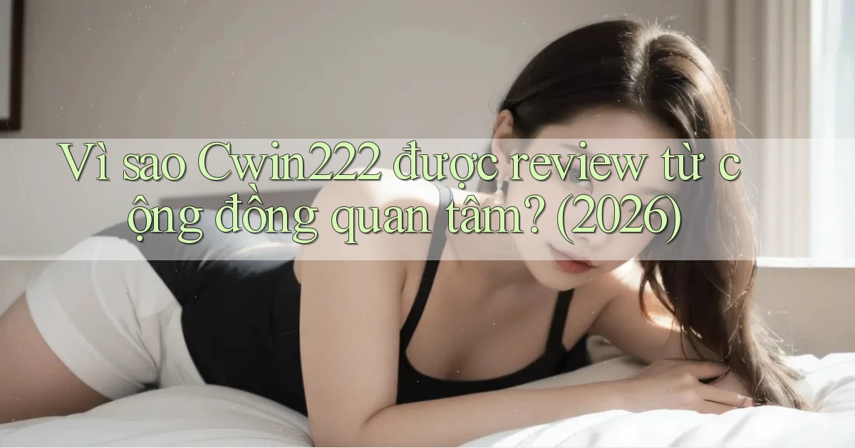 Vì sao Cwin222 được review từ cộng đồng quan tâm (2026)