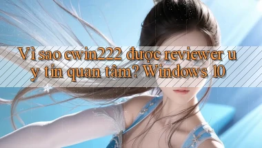 Vì sao cwin222 được reviewer uy tín quan tâm Windows 10