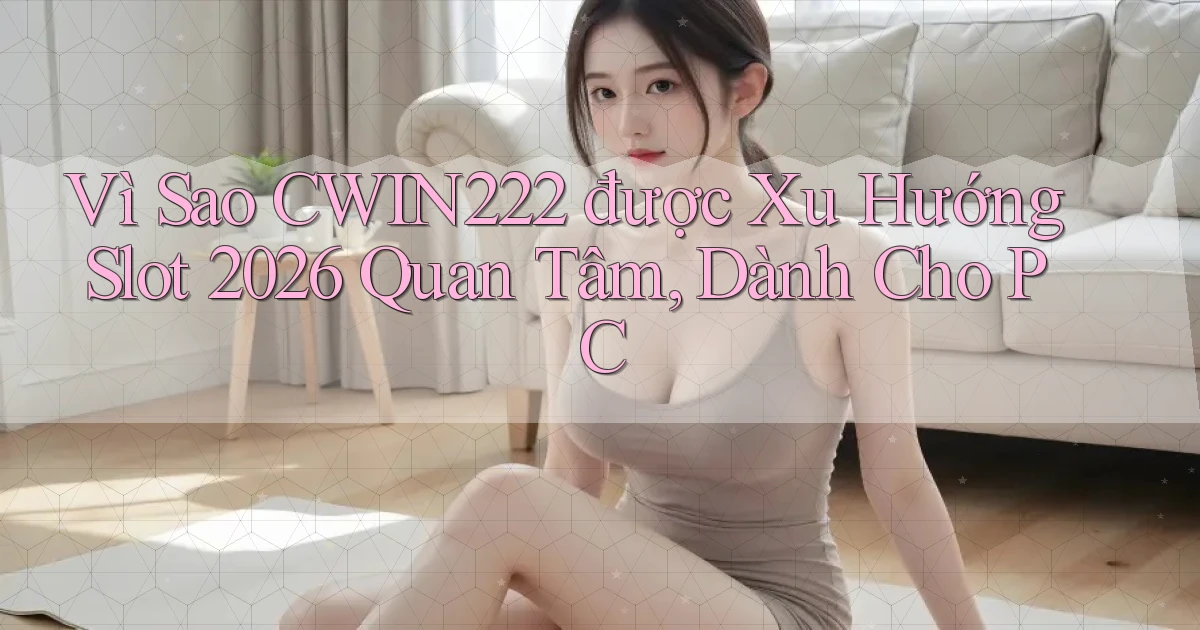 Vì sao cwin222 được xu hướng slot 2026 quan tâm, dành cho PC