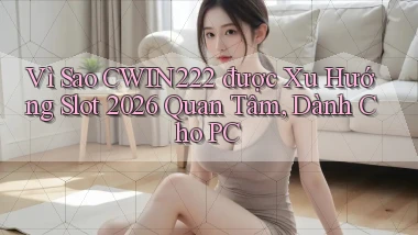Vì sao cwin222 được xu hướng slot 2026 quan tâm, dành cho PC