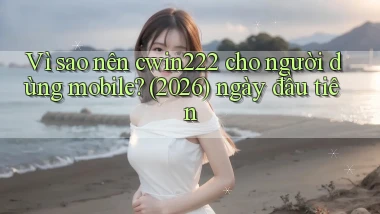Vì sao nên cwin222 cho người dùng mobile (2026) ngày đầu tiên