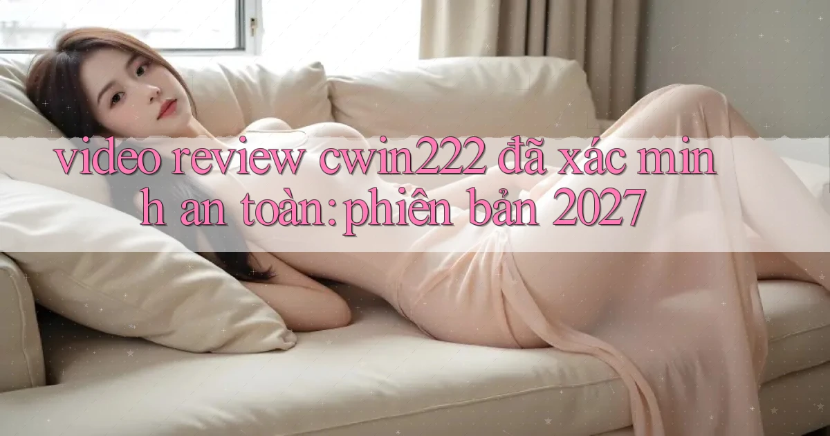 video review cwin222 đã xác minh an toàn phiên bản 2027