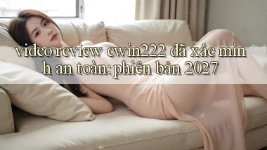 video review cwin222 đã xác minh an toàn phiên bản 2027