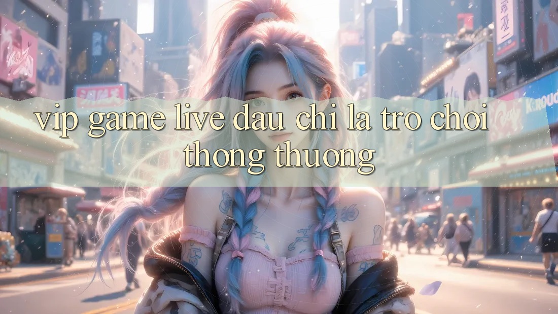 “Vip Game Live” – Đâu Chỉ Là Trò Chơi Thông Thường? “Vip Game Live” – Đâu Chỉ Là Trò Chơi Thông Thường?