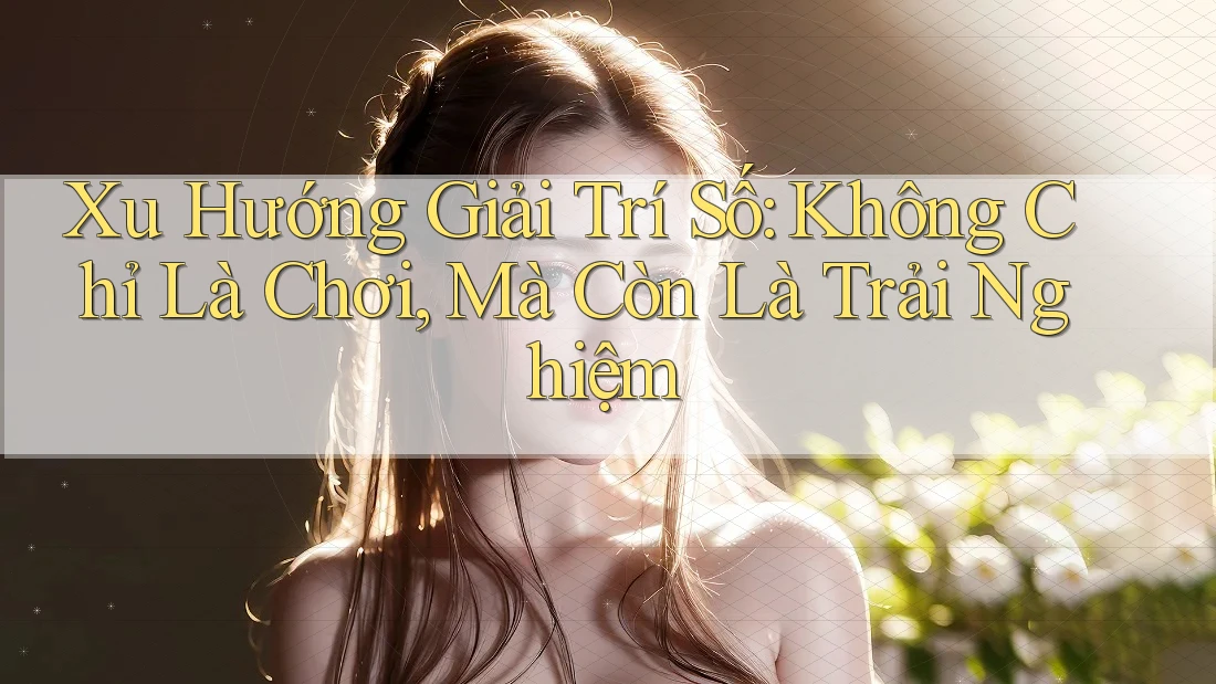 Xu Hướng Giải Trí Số: Không Chỉ Là Chơi, Mà Còn Là Trải Nghiệm Xu Hướng Giải Trí Số: Không Chỉ Là Chơi, Mà Còn Là Trải Nghiệm